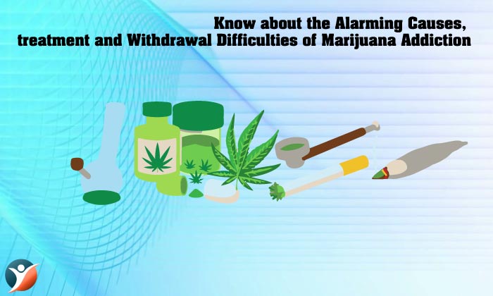 Know about the Alarming Causes, treatment and Withdrawal Difficulties of Marijuana Addiction